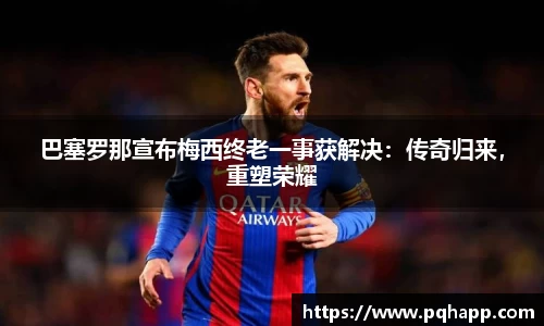 巴塞罗那宣布梅西终老一事获解决：传奇归来，重塑荣耀