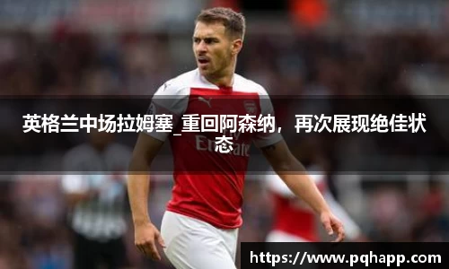 英格兰中场拉姆塞_重回阿森纳，再次展现绝佳状态