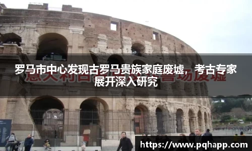 罗马市中心发现古罗马贵族家庭废墟，考古专家展开深入研究
