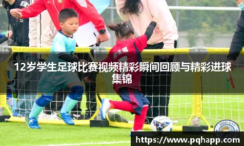 12岁学生足球比赛视频精彩瞬间回顾与精彩进球集锦