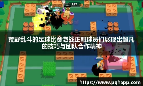 荒野乱斗的足球比赛激战正酣球员们展现出超凡的技巧与团队合作精神
