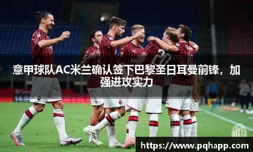 意甲球队AC米兰确认签下巴黎圣日耳曼前锋，加强进攻实力