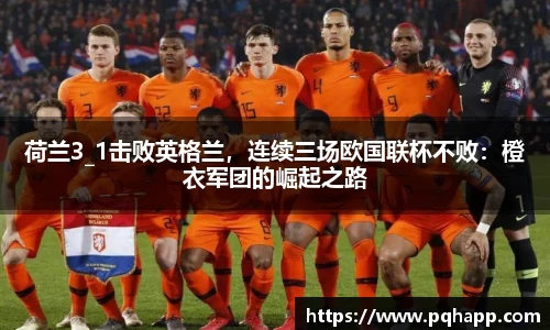 荷兰3_1击败英格兰，连续三场欧国联杯不败：橙衣军团的崛起之路