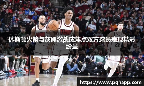 休斯顿火箭与灰熊激战成焦点双方球员表现精彩纷呈