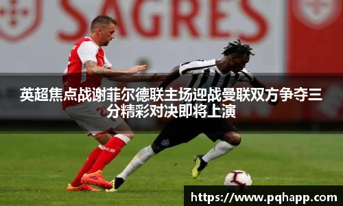 英超焦点战谢菲尔德联主场迎战曼联双方争夺三分精彩对决即将上演