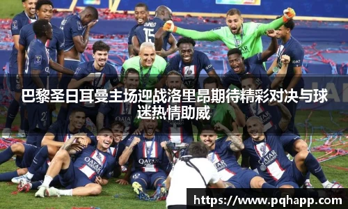 巴黎圣日耳曼主场迎战洛里昂期待精彩对决与球迷热情助威