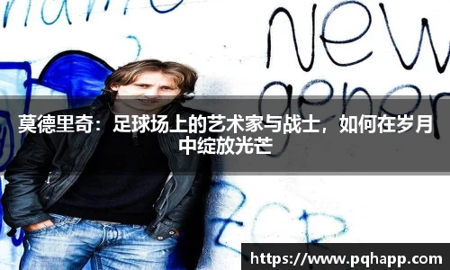莫德里奇：足球场上的艺术家与战士，如何在岁月中绽放光芒