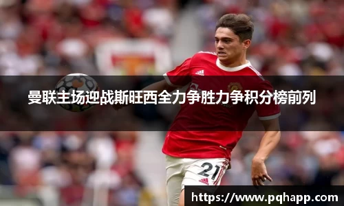 曼联主场迎战斯旺西全力争胜力争积分榜前列