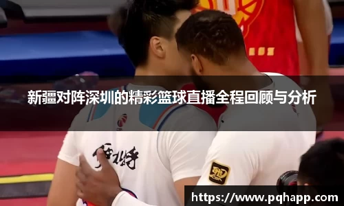 新疆对阵深圳的精彩篮球直播全程回顾与分析