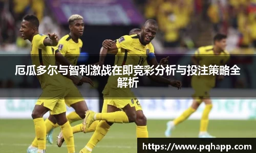 厄瓜多尔与智利激战在即竞彩分析与投注策略全解析