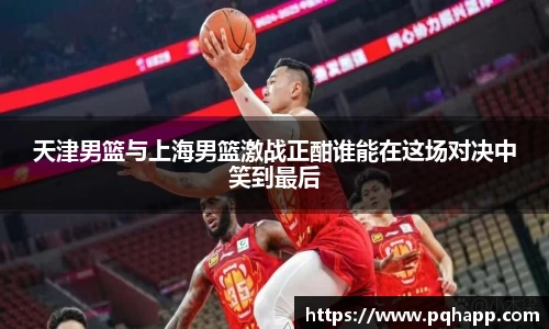 天津男篮与上海男篮激战正酣谁能在这场对决中笑到最后