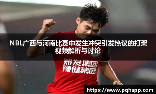 NBL广西与河南比赛中发生冲突引发热议的打架视频解析与讨论